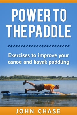 Power to the Paddle: : Exercises to Improve your Canoe and Kayak Paddling Paperback Createspace Independent Publishing Platform