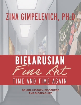 Bielarusian Fine Art: Time and Time Again: Origin, History, Discourse, and Biographies by Gimpelevich, Zina