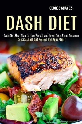 Dash Diet: Dash Diet Meal Plan to Lose Weight and Lower Your Blood Pressure (Delicious Dash Diet Recipes and Menu Plans) by Chavez, George