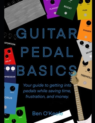 Guitar Pedal Basics: Your guide to getting into pedals while saving time, frustration, and money. by O'Keefe, Ben