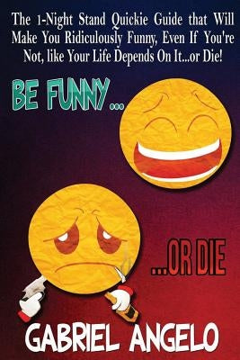 Be Funny or Die: The 1-Night Stand Quickie Guide That Will Make You Ridiculously Funny, Even If You're Not, Like Your Life Depends on I by Angelo, Gabriel