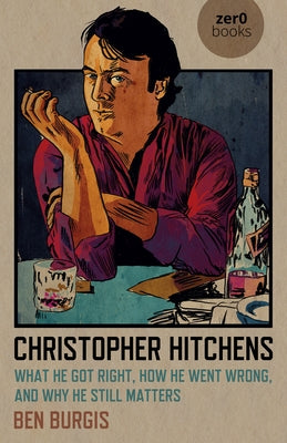 Christopher Hitchens: What He Got Right, How He Went Wrong, and Why He Still Matters by Burgis, Ben