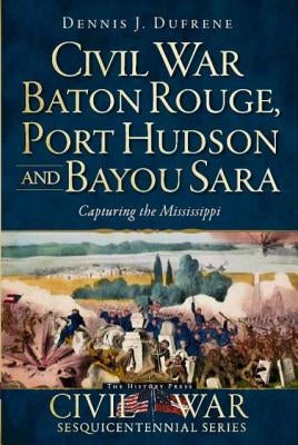 Civil War Baton Rouge, Port Hudson and Bayou Sara: Capturing the Mississippi Paperback History Press (SC)