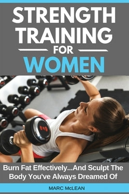 Strength Training For Women: Burn Fat Effectively...And Sculpt The Body You've Always Dreamed Of by McLean, Marc