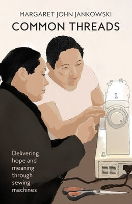 Common Threads: Delivering hope and meaning through sewing machines by Jankowski, Margaret John