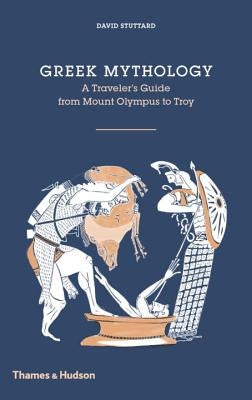 Greek Mythology: A Traveler's Guide from Mount Olympus to Troy by Stuttard, David