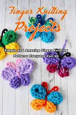 Finger Knitting Projects: Simple and Amazing Finger Knitting Patterns Everyone Can do: Finger Knitting Projects by Brown, Joyel