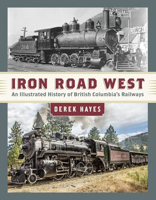 Iron Road West: An Illustrated History of British Columbia's Railways by Hayes, Derek