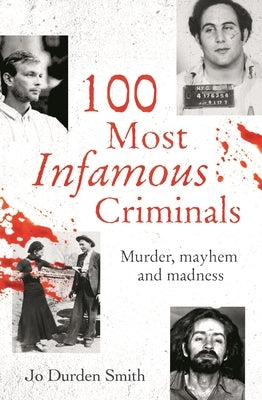 100 Most Infamous Criminals: Murder, Mayhem and Madness by Durden Smith, Jo