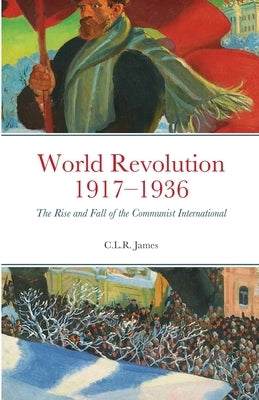 World Revolution 1917-1936: The Rise and Fall of the Communist International by James, C. L. R.