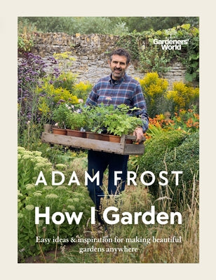 Gardener's World: How I Garden: Easy Ideas & Inspiration for Making Beautiful Gardens Anywhere by Frost, Adam