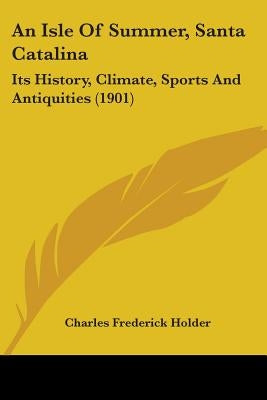 An Isle Of Summer, Santa Catalina: Its History, Climate, Sports And Antiquities (1901) Paperback Kessinger Publishing