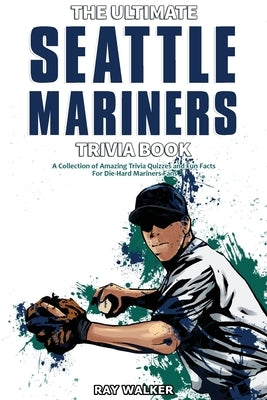 The Ultimate Seattle Mariners Trivia Book: A Collection of Amazing Trivia Quizzes and Fun Facts for Die-Hard Mariners Fans! by Walker, Ray