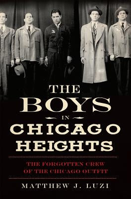 The Boys in Chicago Heights: The Forgotten Crew of the Chicago Outfit by Luzi, Matthew J.