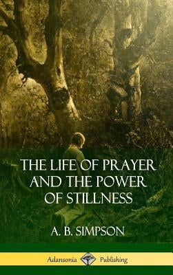 The Life of Prayer and the Power of Stillness (Hardcover) by Simpson, A. B.