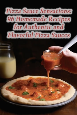 Pizza Sauce Sensations: 96 Homemade Recipes for Authentic and Flavorful Pizza Sauces Paperback Independently Published