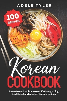 Korean Cookbook: Learn To Cook At Home Over 100 Tasty, Spicy, Traditional And Modern Korean Recipes Paperback Independently Published