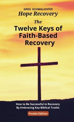 The Twelve Keys of Faith-Based Recovery: How to Be Successful in Recovery By Embracing Key Biblical Truths by Schmalhofer, Greg