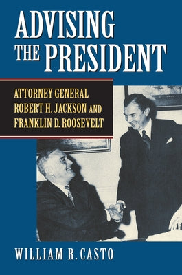Advising the President: Attorney General Robert H. Jackson and Franklin D. Roosevelt by Casto, William R.