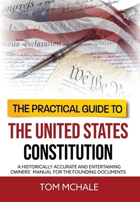 The Practical Guide to the United States Constitution: A Historically Accurate and Entertaining Owners' Manual For the Founding Documents by McHale, Tom