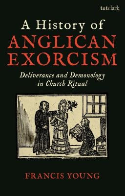 A History of Anglican Exorcism: Deliverance and Demonology in Church Ritual by Young, Francis