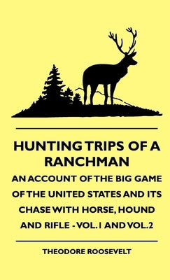 Hunting Trips of a Ranchman - An Account of the Big Game of the United States and its Chase with Horse, Hound and Rifle - Vol.1 and Vol.2 by Roosevelt, Theodore, IV