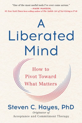 A Liberated Mind: How to Pivot Toward What Matters by Hayes, Steven C.