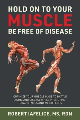 Hold on to Your MUSCLE, Be Free of Disease: Optimize Your Muscle Mass to Battle Aging and Disease While Promoting Total Fitness and Lasting Weight Los by Iafelice, Robert