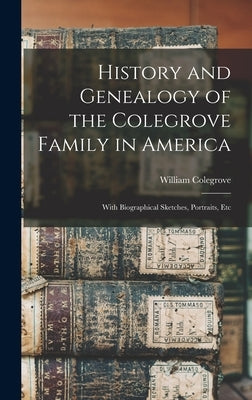 History and Genealogy of the Colegrove Family in America; With Biographical Sketches, Portraits, Etc by Colegrove, William