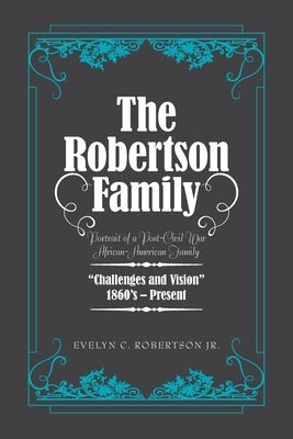 The Robertson Family: Portrait of a Post-Civil War African American Family, Challenges and Vision 1860S-Present by Robertson, Evelyn C., Jr.