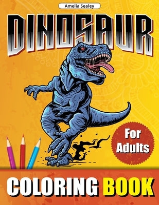 Dinosaur Coloring Book for Adults: Prehistoric Animals World Coloring Designs, Dinosaur Coloring Book for Relaxation and Stress Relief by Sealey, Amelia