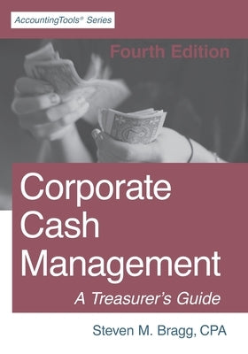 Corporate Cash Management: Fourth Edition: A Treasurer's Guide by Bragg, Steven M.