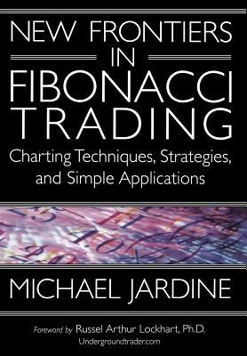 New Frontiers in Fibonacci Trading: Charting Techniques, Strategies, & Simple Applications by Jardine, Michael