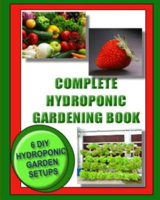 Complete Hydroponic Gardening Book: 6 DIY garden set ups for growing vegetables, strawberries, lettuce, herbs and more Paperback Createspace Independent Publishing Platform