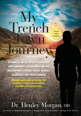 My Trench Town Journey: Lessons in Social Entrepreneurship and Community Transformation for Development Leaders, Policy Makers, Academics and by Morgan, Henley