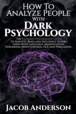 How to Analyze People with Dark Psychology: The Ultimate Guide to Read, and Influence Others using Body Language, Manipulation, Subliminal Mind Contro by Anderson, Jacob