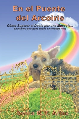 En el puente del arcoiris: Como superar el duelo de una mascota. En memoria de nuestro amadísimo angelito peludo Ticko by Arias, Sonia B. F.