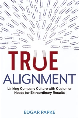 True Alignment: Linking Company Culture with Customer Needs for Extraordinary Results by Papke, Edgar