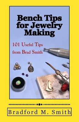 Bench Tips for Jewelry Making: 101 Useful Tips from Brad Smith by Smith, Bradford M.