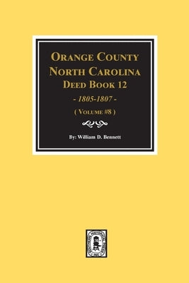 Orange County, North Carolina Deed Books 12, 1805-1807. (Volume #8) by Bennett, William D.