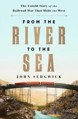 From the River to the Sea: The Untold Story of the Railroad War That Made the West by Sedgwick, John