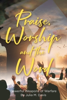 Praise, Worship and the Word: Powerful Weapons of Warfare by Davis, Julia M.