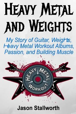 Heavy Metal and Weights: My Story of Guitar, Weights, Heavy Metal Workout Albums, Passion, and Building Muscle Paperback Createspace Independent Publishing Platform