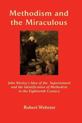 Methodism and the Miraculous: John Wesley's Idea of the Supernatural and the Identification of Methodists in the Eighteenth-Century by Webster, Robert