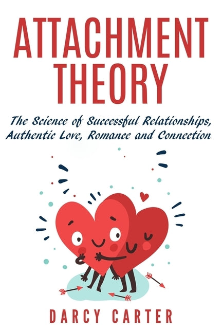 Attachment Theory, The Science of Successful Relationships, Authentic Love, Romance and Connection by Carter, Darcy