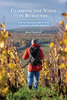 Climbing the Vines in Burgundy: How an American Came to Own a Legendary Vineyard in France by Gambal, Alex