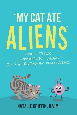 My Cat Ate Aliens: And Other Humorous Tales in Veterinary Medicine by Griffin, D. V. M. Natalie