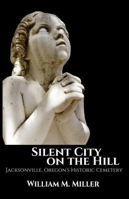 Silent City On the Hill: Jacksonville Oregon's Historic Cemetery Paperback Createspace Independent Publishing Platform