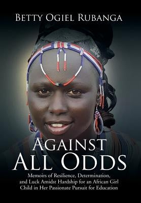 Against All Odds: Memoirs of Resilience, Determination, and Luck Amidst Hardship for an African Girl-Child in Her Passionate Pursuit for by Ogiel Rubanga, Betty