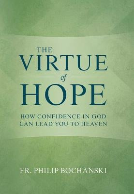 The Virtue of Hope: How Confidence in God Can Lead You to Heaven by Bochanski, Philip